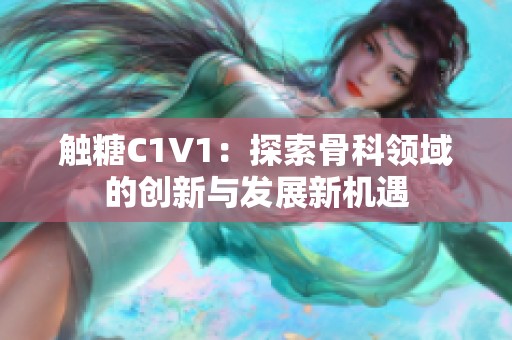 触糖C1V1：探索骨科领域的创新与发展新机遇