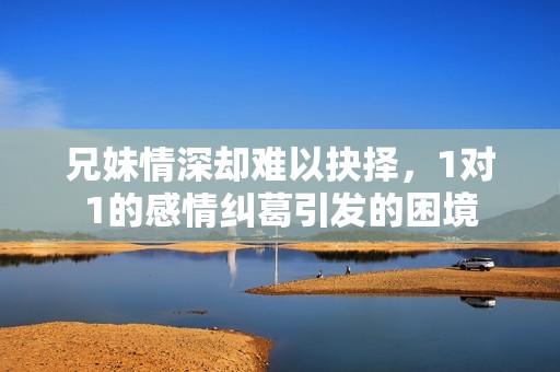 兄妹情深却难以抉择，1对1的感情纠葛引发的困境