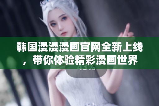 韩国漫漫漫画官网全新上线，带你体验精彩漫画世界