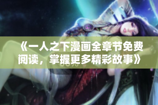 《一人之下漫画全章节免费阅读，掌握更多精彩故事》