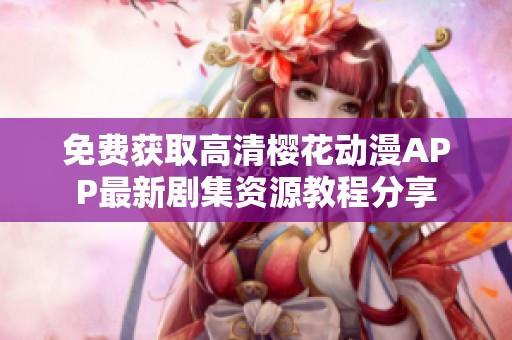 免费获取高清樱花动漫APP最新剧集资源教程分享