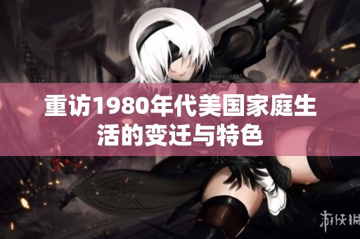 重访1980年代美国家庭生活的变迁与特色