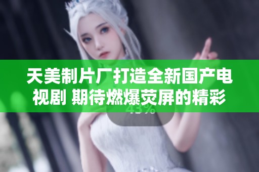 天美制片厂打造全新国产电视剧 期待燃爆荧屏的精彩故事