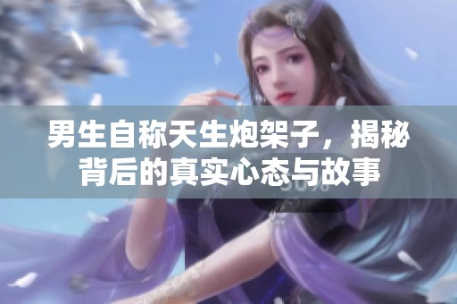 男生自称天生炮架子，揭秘背后的真实心态与故事