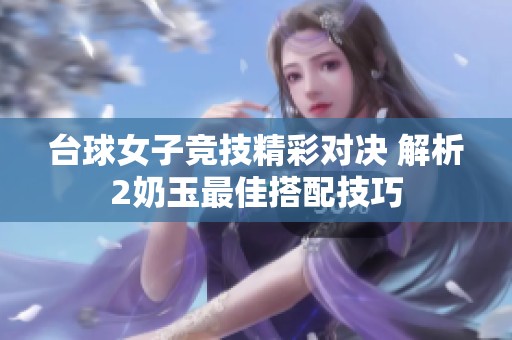 台球女子竞技精彩对决 解析2奶玉最佳搭配技巧