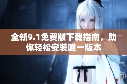 全新9.1免费版下载指南，助你轻松安装唯一版本