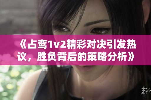《占鸾1v2精彩对决引发热议，胜负背后的策略分析》