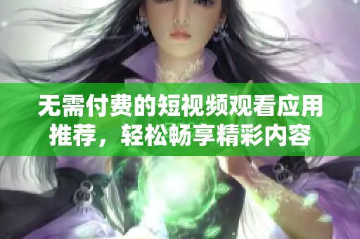 无需付费的短视频观看应用推荐，轻松畅享精彩内容