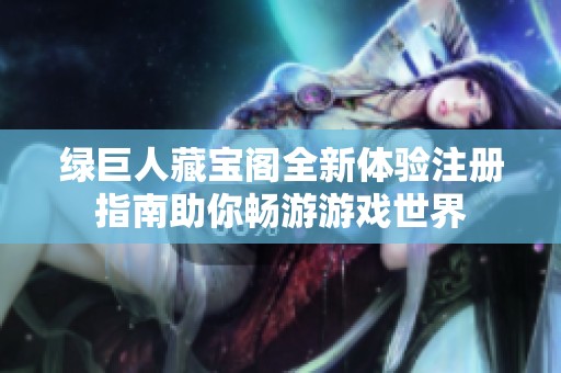 绿巨人藏宝阁全新体验注册指南助你畅游游戏世界