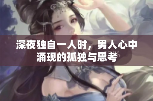 深夜独自一人时，男人心中涌现的孤独与思考