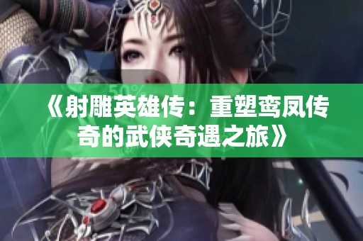 《射雕英雄传：重塑鸾凤传奇的武侠奇遇之旅》