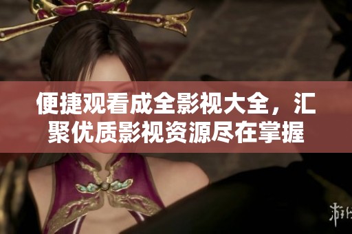 便捷观看成全影视大全，汇聚优质影视资源尽在掌握
