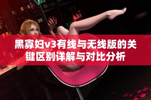 黑寡妇v3有线与无线版的关键区别详解与对比分析