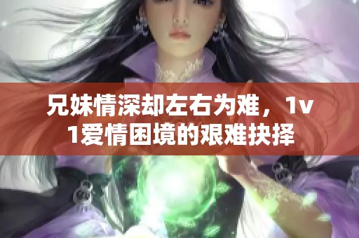 兄妹情深却左右为难，1v1爱情困境的艰难抉择