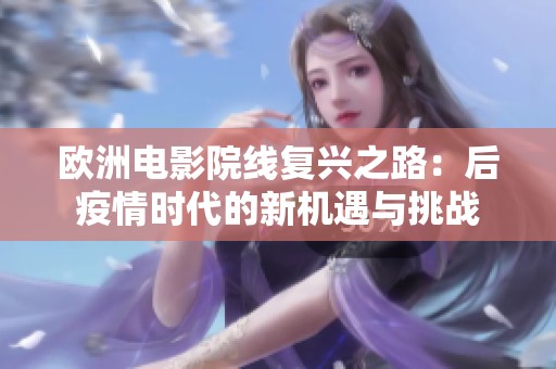 欧洲电影院线复兴之路：后疫情时代的新机遇与挑战