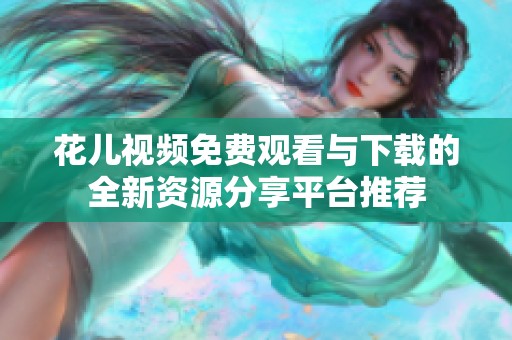 花儿视频免费观看与下载的全新资源分享平台推荐