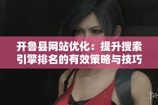 开鲁县网站优化：提升搜索引擎排名的有效策略与技巧