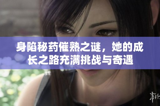 身陷秘药催熟之谜，她的成长之路充满挑战与奇遇