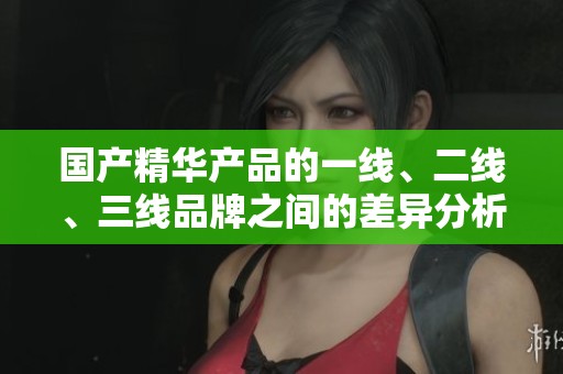 国产精华产品的一线、二线、三线品牌之间的差异分析
