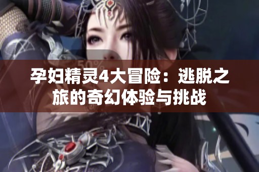 孕妇精灵4大冒险：逃脱之旅的奇幻体验与挑战