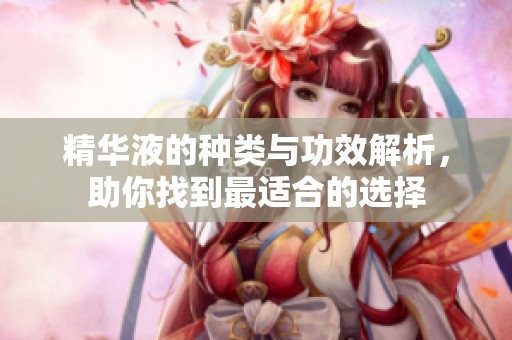 精华液的种类与功效解析，助你找到最适合的选择