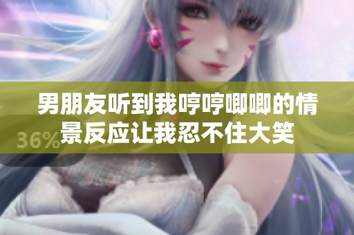 男朋友听到我哼哼唧唧的情景反应让我忍不住大笑
