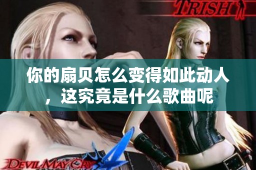 你的扇贝怎么变得如此动人，这究竟是什么歌曲呢
