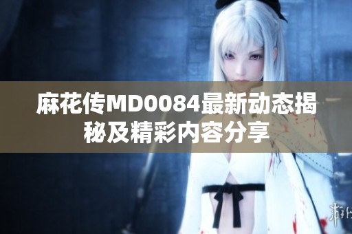 麻花传MD0084最新动态揭秘及精彩内容分享