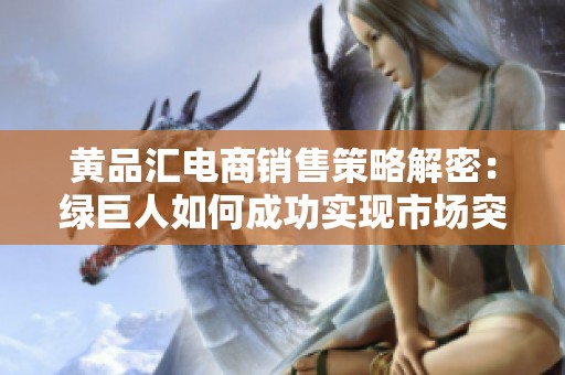 黄品汇电商销售策略解密：绿巨人如何成功实现市场突破