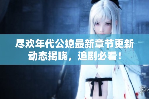 尽欢年代公媳最新章节更新动态揭晓，追剧必看！
