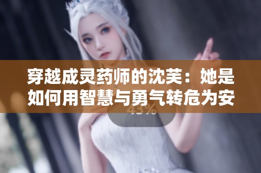 穿越成灵药师的沈芙：她是如何用智慧与勇气转危为安的