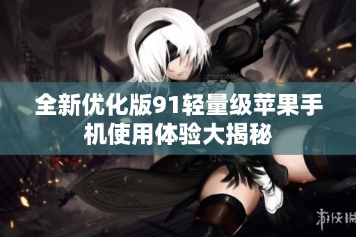 全新优化版91轻量级苹果手机使用体验大揭秘