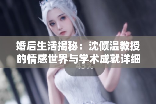 婚后生活揭秘：沈倾温教授的情感世界与学术成就详细介绍