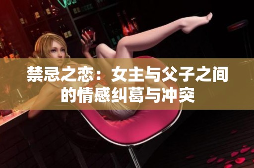 禁忌之恋：女主与父子之间的情感纠葛与冲突