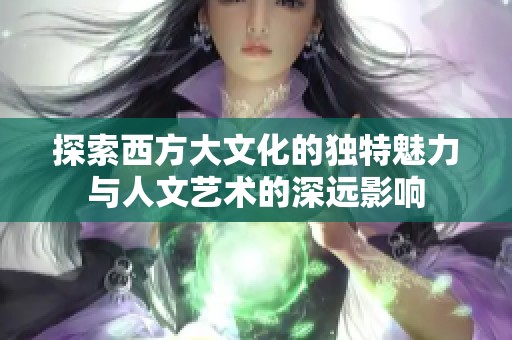 探索西方大文化的独特魅力与人文艺术的深远影响
