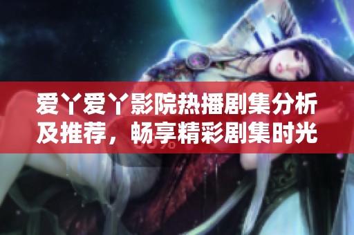 爱丫爱丫影院热播剧集分析及推荐，畅享精彩剧集时光
