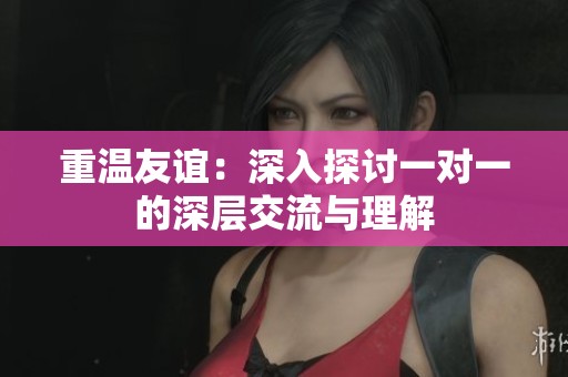重温友谊：深入探讨一对一的深层交流与理解