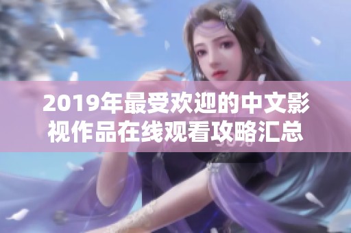 2019年最受欢迎的中文影视作品在线观看攻略汇总