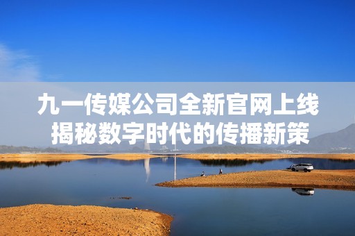 九一传媒公司全新官网上线 揭秘数字时代的传播新策略