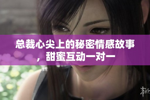 总裁心尖上的秘密情感故事，甜蜜互动一对一