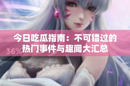 今日吃瓜指南：不可错过的热门事件与趣闻大汇总