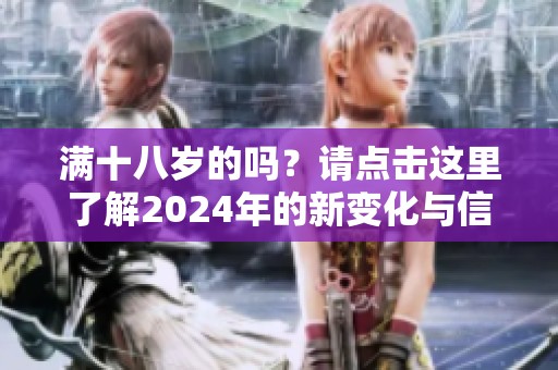 满十八岁的吗？请点击这里了解2024年的新变化与信息