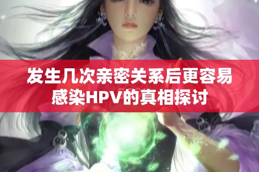 发生几次亲密关系后更容易感染HPV的真相探讨