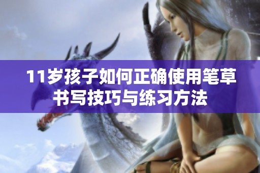 11岁孩子如何正确使用笔草书写技巧与练习方法