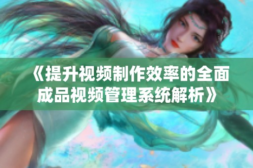 《提升视频制作效率的全面成品视频管理系统解析》
