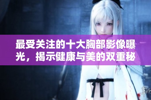 最受关注的十大胸部影像曝光，揭示健康与美的双重秘密