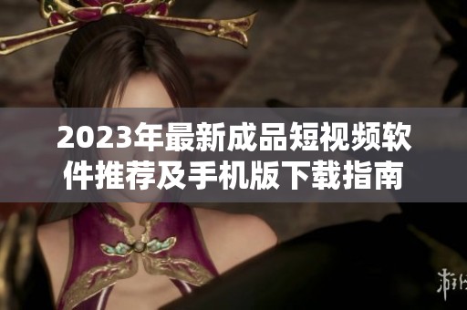 2023年最新成品短视频软件推荐及手机版下载指南