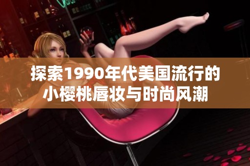 探索1990年代美国流行的小樱桃唇妆与时尚风潮