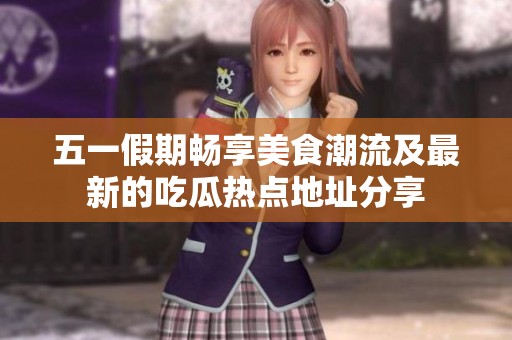 五一假期畅享美食潮流及最新的吃瓜热点地址分享