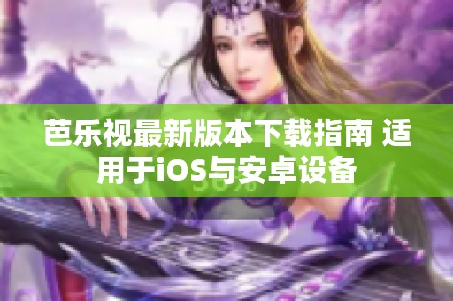 芭乐视最新版本下载指南 适用于iOS与安卓设备